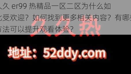 久久 er99 热精品一区二区为什么如此受欢迎？如何找到更多相关内容？有哪些方法可以提升观看体验？