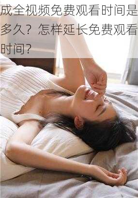 成全视频免费观看时间是多久？怎样延长免费观看时间？