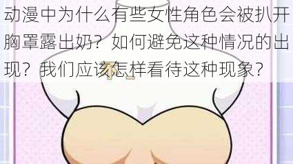 动漫中为什么有些女性角色会被扒开胸罩露出奶？如何避免这种情况的出现？我们应该怎样看待这种现象？