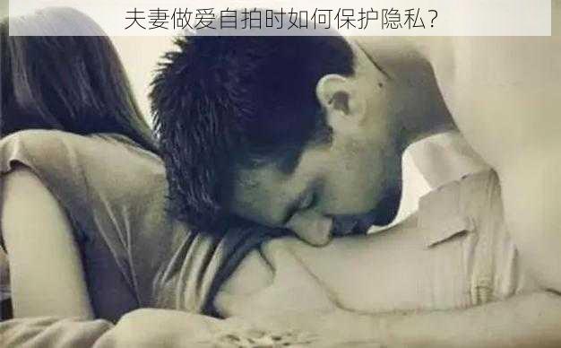 夫妻做爱自拍时如何保护隐私？