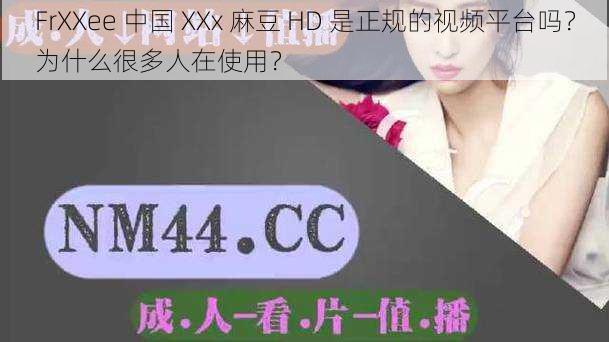 FrXXee 中国 XXx 麻豆 HD 是正规的视频平台吗？为什么很多人在使用？