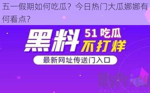 五一假期如何吃瓜？今日热门大瓜娜娜有何看点？