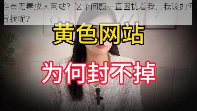 谁有无毒成人网站？这个问题一直困扰着我，我该如何寻找呢？