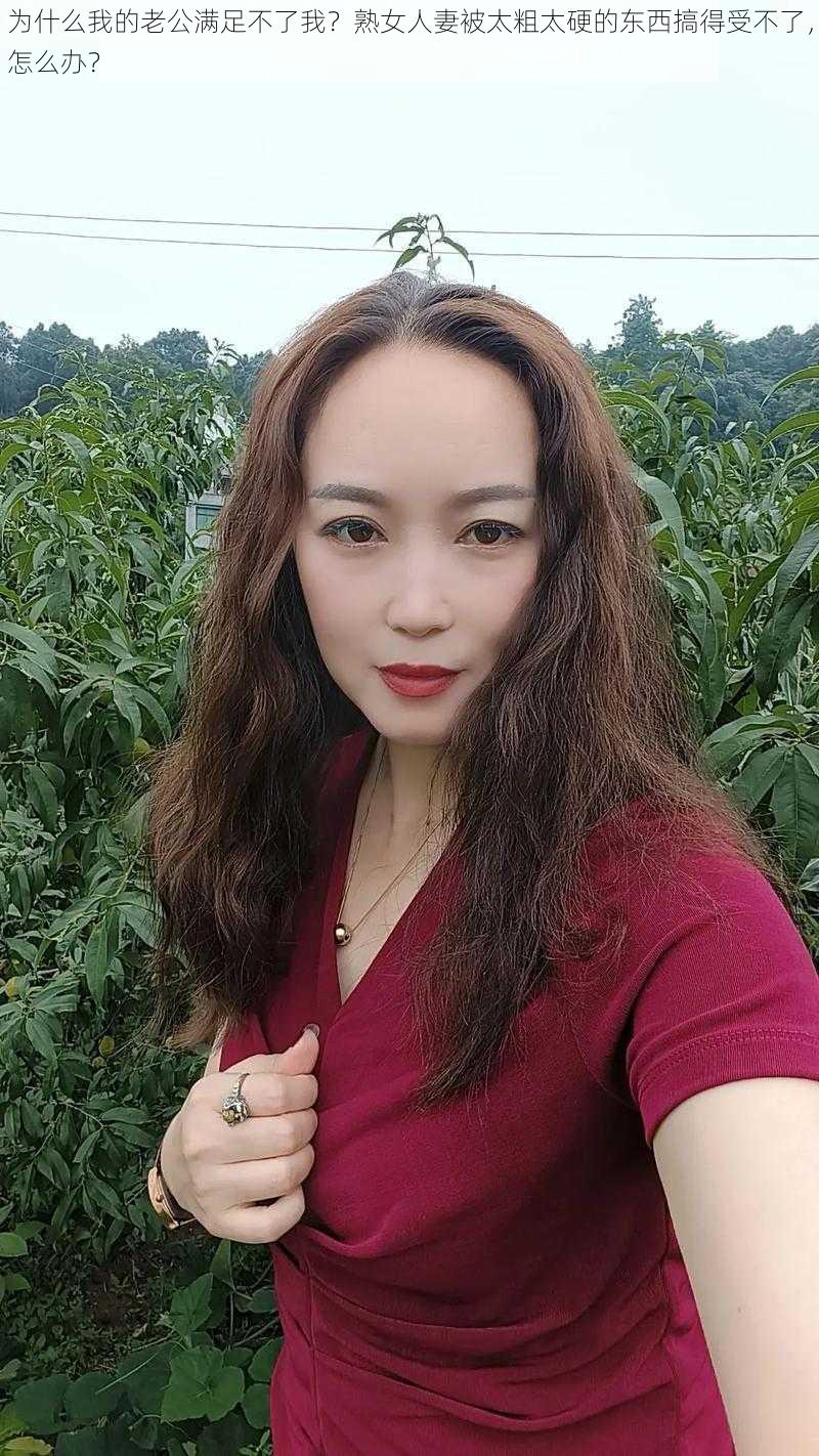 为什么我的老公满足不了我？熟女人妻被太粗太硬的东西搞得受不了，怎么办？