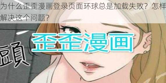 为什么歪歪漫画登录页面环球总是加载失败？怎样解决这个问题？